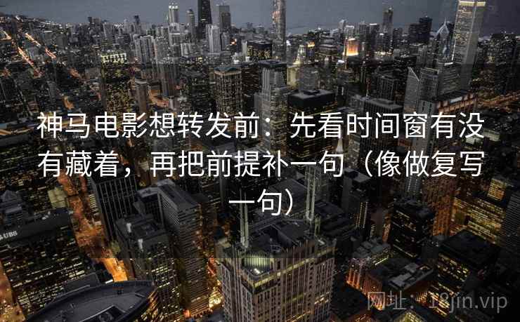 神马电影想转发前:先看时间窗有没有藏着,再把前提补一句(像做复写一句) 神马电影想转发前:先看时间窗有没有藏着,再把前提补一句(像做复写一句)