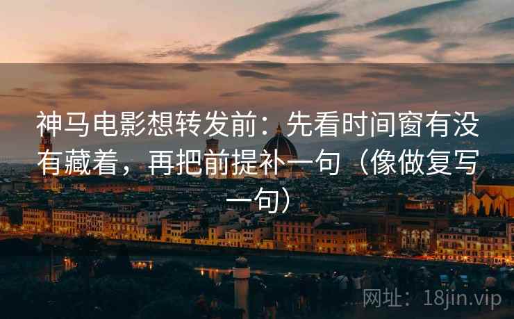 神马电影想转发前：先看时间窗有没有藏着，再把前提补一句（像做复写一句）