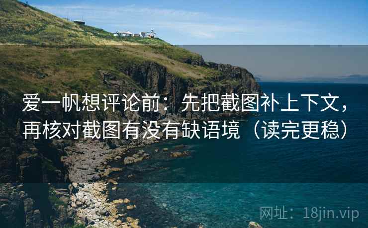 爱一帆想评论前:先把截图补上下文,再核对截图有没有缺语境(读完更稳) 爱一帆想评论前:先把截图补上下文,再核对截图有没有缺语境(读完更稳)