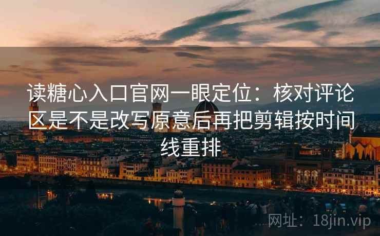 读糖心入口官网一眼定位：核对评论区是不是改写原意后再把剪辑按时间线重排