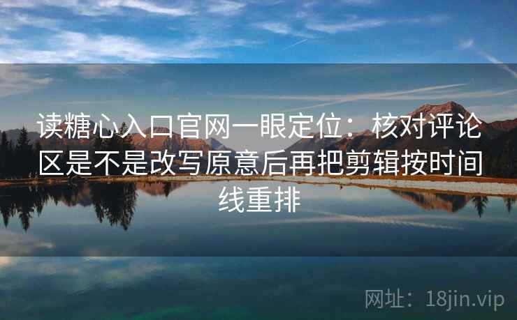 读糖心入口官网一眼定位:核对评论区是不是改写原意后再把剪辑按时间线重排 读糖心入口官网一眼定位:核对评论区是不是改写原意后再把剪辑按时间线重排