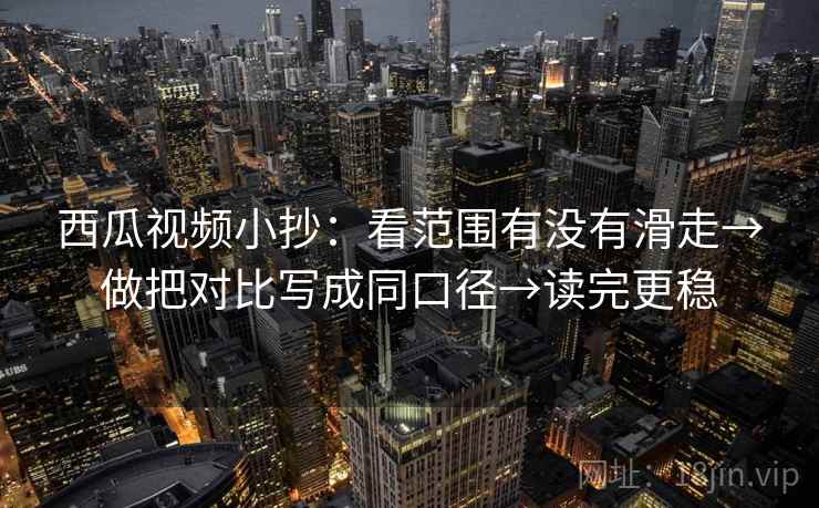西瓜视频小抄:看范围有没有滑走→做把对比写成同口径→读完更稳 西瓜视频小抄:看范围有没有滑走→做把对比写成同口径→读完更稳