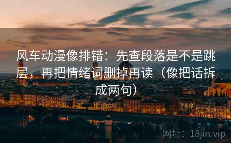 风车动漫像排错:先查段落是不是跳层,再把情绪词删掉再读(像把话拆成两句) 风车动漫像排错:先查段落是不是跳层,再把情绪词删掉再读(像把话拆成两句)