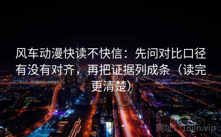 风车动漫快读不快信:先问对比口径有没有对齐,再把证据列成条(读完更清楚) 风车动漫快读不快信:先问对比口径有没有对齐,再把证据列成条(读完更清楚)