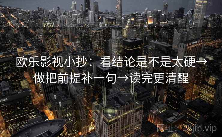 欧乐影视小抄:看结论是不是太硬→做把前提补一句→读完更清醒 欧乐影视小抄:看结论是不是太硬→做把前提补一句→读完更清醒
