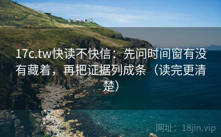 17c.tw快读不快信：先问时间窗有没有藏着，再把证据列成条（读完更清楚）