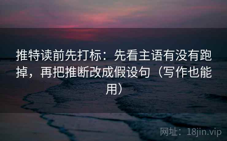 推特读前先打标:先看主语有没有跑掉,再把推断改成假设句(写作也能用) 推特读前先打标:先看主语有没有跑掉,再把推断改成假设句(写作也能用)