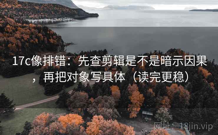 17c像排错:先查剪辑是不是暗示因果,再把对象写具体(读完更稳) 17c像排错:先查剪辑是不是暗示因果,再把对象写具体(读完更稳)