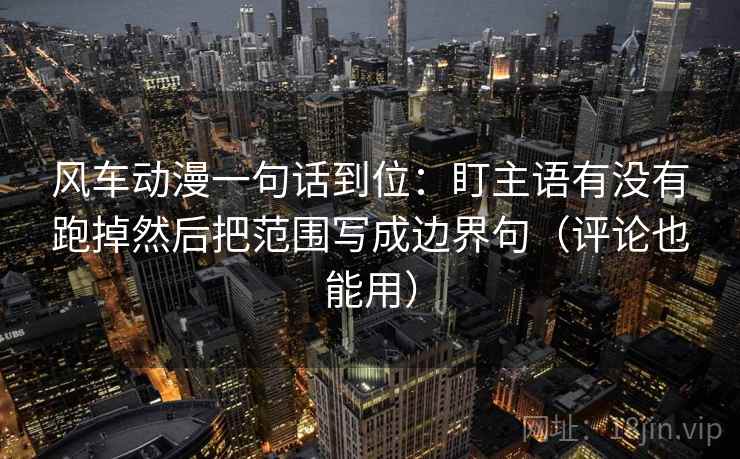 风车动漫一句话到位：盯主语有没有跑掉然后把范围写成边界句（评论也能用）