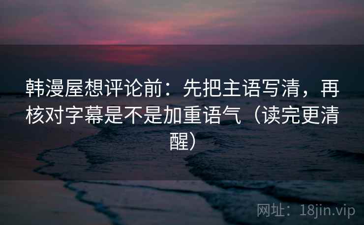 韩漫屋想评论前:先把主语写清,再核对字幕是不是加重语气(读完更清醒) 韩漫屋想评论前:先把主语写清,再核对字幕是不是加重语气(读完更清醒)