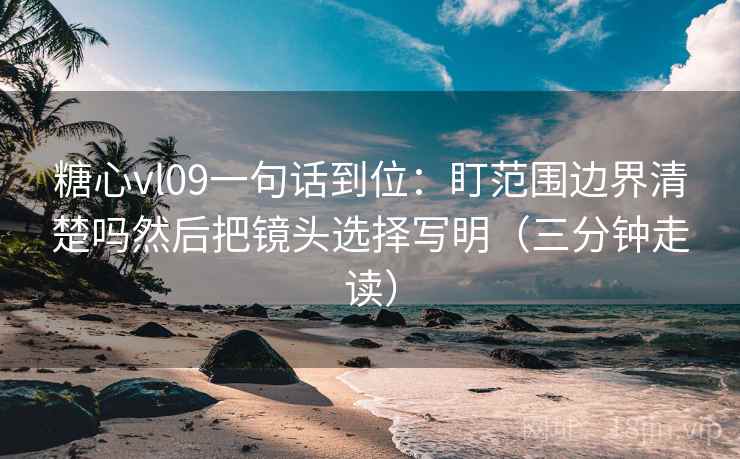 糖心vl09一句话到位：盯范围边界清楚吗然后把镜头选择写明（三分钟走读）