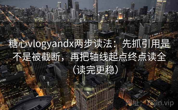 糖心vlogyandx两步读法：先抓引用是不是被截断，再把轴线起点终点读全（读完更稳）