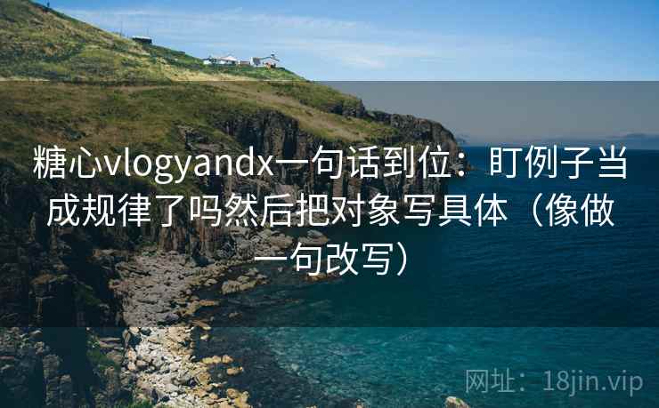 糖心vlogyandx一句话到位：盯例子当成规律了吗然后把对象写具体（像做一句改写）