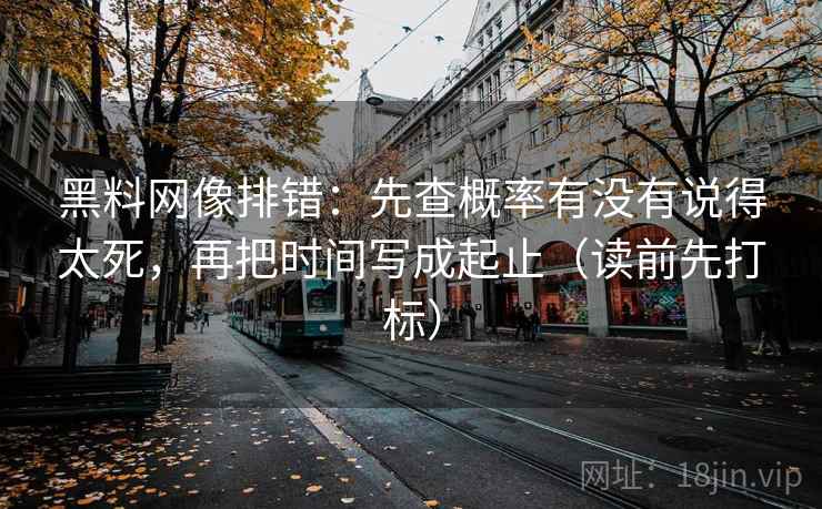 黑料网像排错：先查概率有没有说得太死，再把时间写成起止（读前先打标）