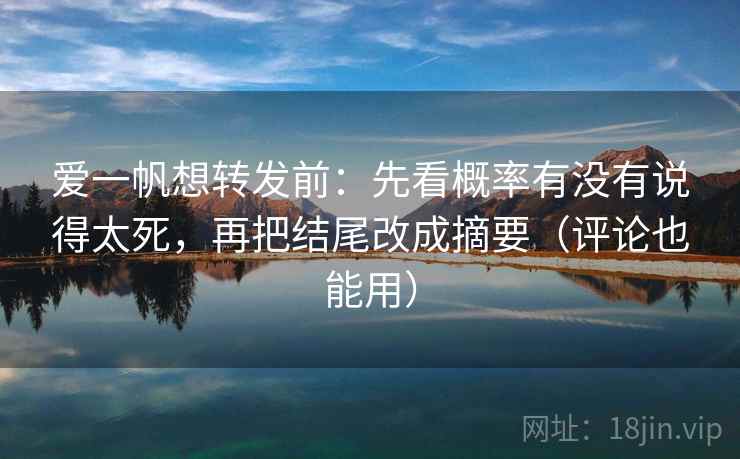 爱一帆想转发前：先看概率有没有说得太死，再把结尾改成摘要（评论也能用）