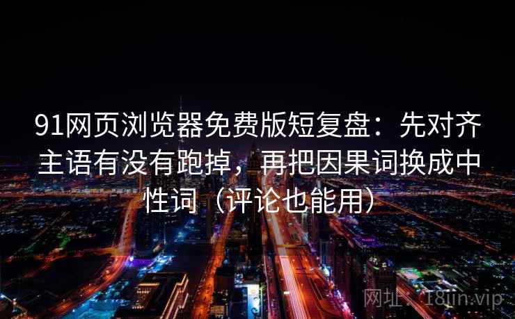 91网页浏览器免费版短复盘:先对齐主语有没有跑掉,再把因果词换成中性词(评论也能用) 91网页浏览器免费版短复盘:先对齐主语有没有跑掉,再把因果词换成中性词(评论也能用)
