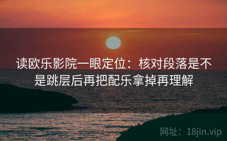 读欧乐影院一眼定位:核对段落是不是跳层后再把配乐拿掉再理解 读欧乐影院一眼定位:核对段落是不是跳层后再把配乐拿掉再理解