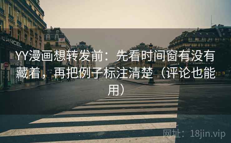 YY漫画想转发前：先看时间窗有没有藏着，再把例子标注清楚（评论也能用）