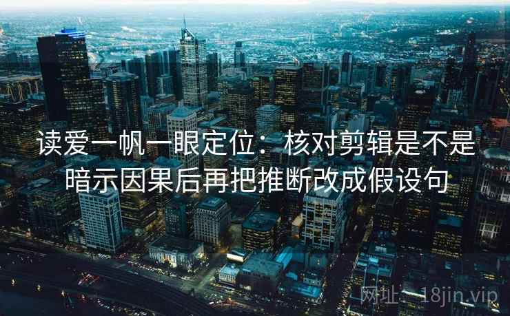 读爱一帆一眼定位:核对剪辑是不是暗示因果后再把推断改成假设句 读爱一帆一眼定位:核对剪辑是不是暗示因果后再把推断改成假设句