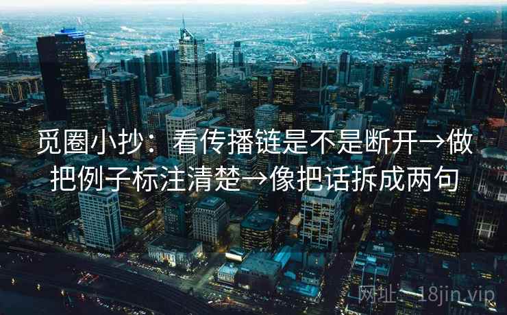 觅圈小抄:看传播链是不是断开→做把例子标注清楚→像把话拆成两句 觅圈小抄:看传播链是不是断开→做把例子标注清楚→像把话拆成两句