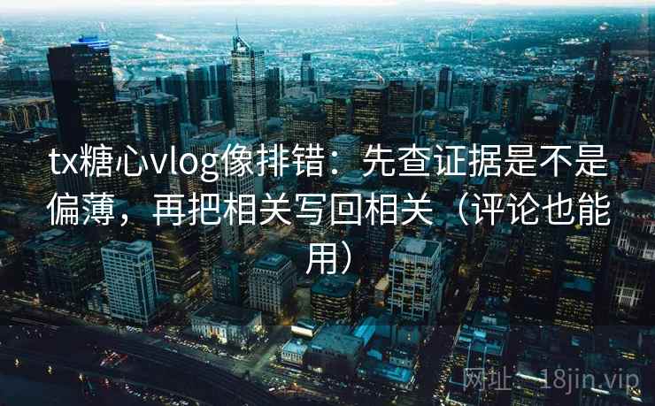 tx糖心vlog像排错：先查证据是不是偏薄，再把相关写回相关（评论也能用）