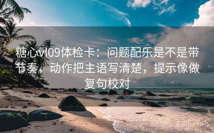 糖心vl09体检卡:问题配乐是不是带节奏,动作把主语写清楚,提示像做复句校对 糖心vl09体检卡:问题配乐是不是带节奏,动作把主语写清楚,提示像做复句校对