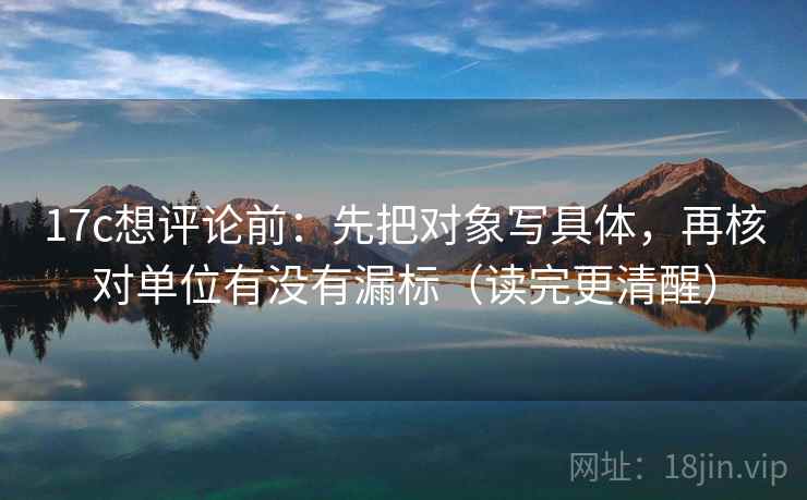 17c想评论前:先把对象写具体,再核对单位有没有漏标(读完更清醒) 17c想评论前:先把对象写具体,再核对单位有没有漏标(读完更清醒)