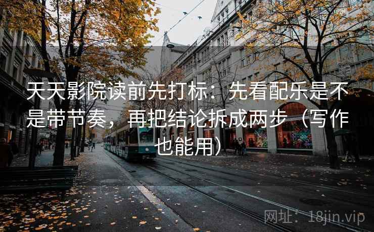 天天影院读前先打标:先看配乐是不是带节奏,再把结论拆成两步(写作也能用) 天天影院读前先打标:先看配乐是不是带节奏,再把结论拆成两步(写作也能用)