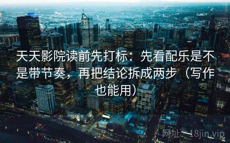天天影院读前先打标:先看配乐是不是带节奏,再把结论拆成两步(写作也能用) 天天影院读前先打标:先看配乐是不是带节奏,再把结论拆成两步(写作也能用)