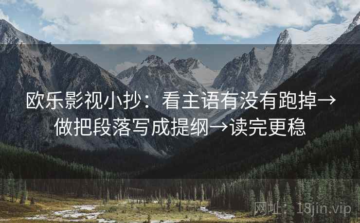 欧乐影视小抄:看主语有没有跑掉→做把段落写成提纲→读完更稳 欧乐影视小抄:看主语有没有跑掉→做把段落写成提纲→读完更稳