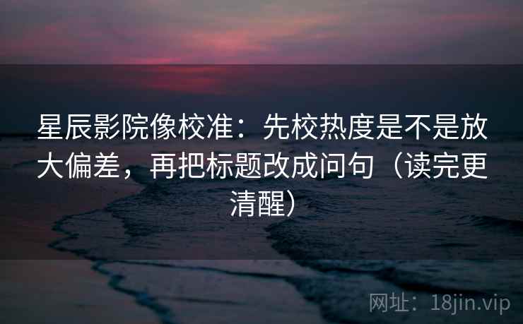 星辰影院像校准:先校热度是不是放大偏差,再把标题改成问句(读完更清醒) 星辰影院像校准:先校热度是不是放大偏差,再把标题改成问句(读完更清醒)