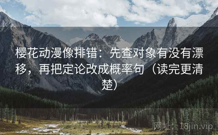 樱花动漫像排错:先查对象有没有漂移,再把定论改成概率句(读完更清楚) 樱花动漫像排错:先查对象有没有漂移,再把定论改成概率句(读完更清楚)