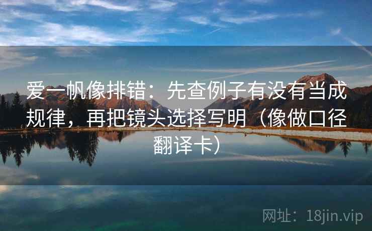 爱一帆像排错:先查例子有没有当成规律,再把镜头选择写明(像做口径翻译卡) 爱一帆像排错:先查例子有没有当成规律,再把镜头选择写明(像做口径翻译卡)