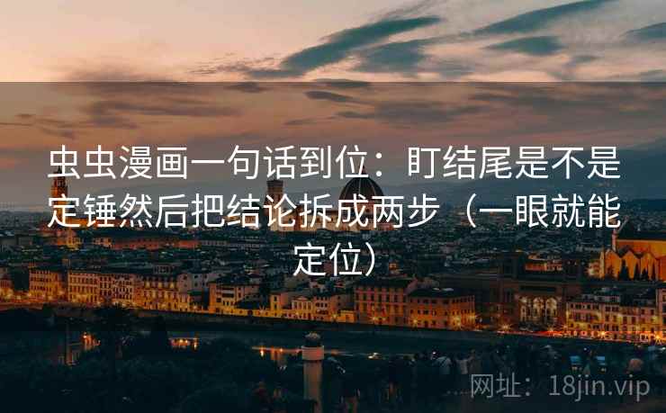 虫虫漫画一句话到位:盯结尾是不是定锤然后把结论拆成两步(一眼就能定位) 虫虫漫画一句话到位:盯结尾是不是定锤然后把结论拆成两步(一眼就能定位)