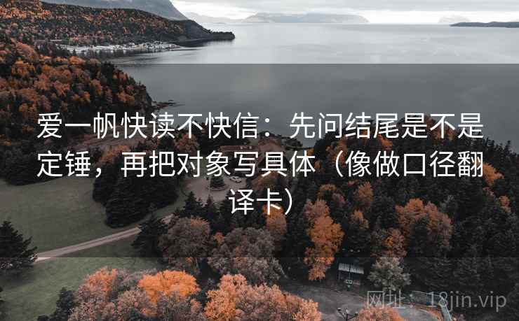 爱一帆快读不快信:先问结尾是不是定锤,再把对象写具体(像做口径翻译卡) 爱一帆快读不快信:先问结尾是不是定锤,再把对象写具体(像做口径翻译卡)