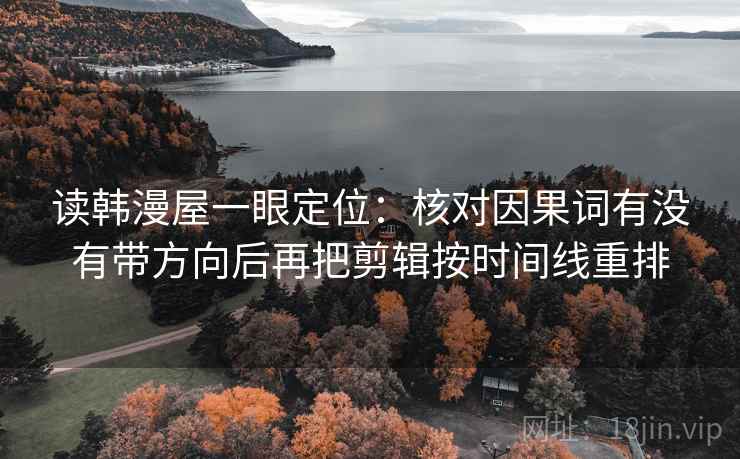 读韩漫屋一眼定位:核对因果词有没有带方向后再把剪辑按时间线重排 读韩漫屋一眼定位:核对因果词有没有带方向后再把剪辑按时间线重排