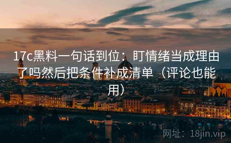 17c黑料一句话到位:盯情绪当成理由了吗然后把条件补成清单(评论也能用) 17c黑料一句话到位:盯情绪当成理由了吗然后把条件补成清单(评论也能用)