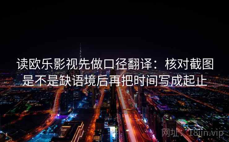 读欧乐影视先做口径翻译：核对截图是不是缺语境后再把时间写成起止