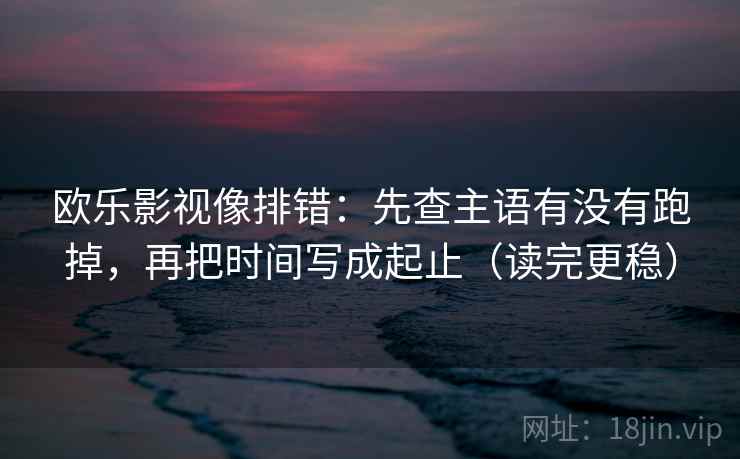 欧乐影视像排错：先查主语有没有跑掉，再把时间写成起止（读完更稳）
