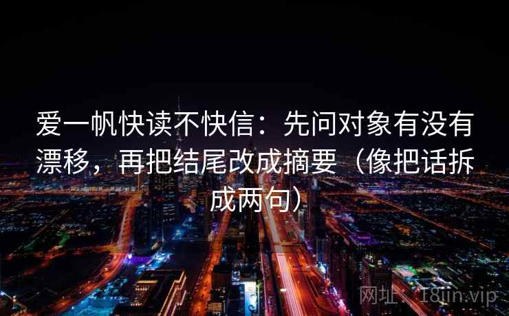 爱一帆快读不快信：先问对象有没有漂移，再把结尾改成摘要（像把话拆成两句）