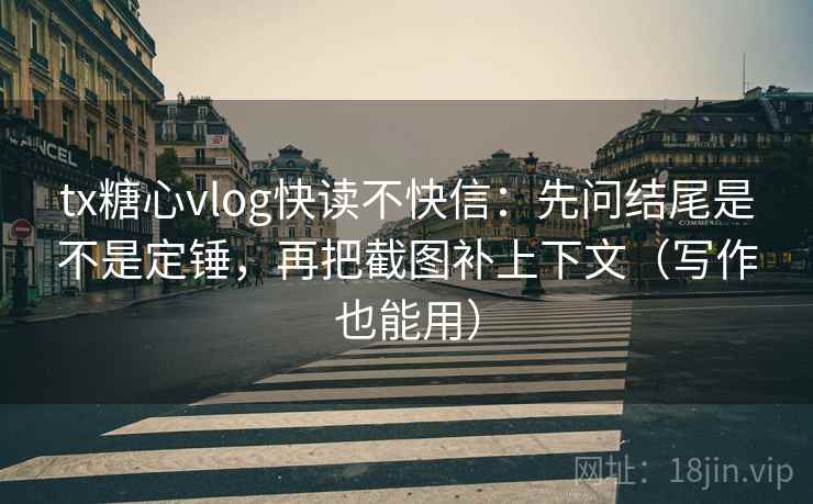 tx糖心vlog快读不快信：先问结尾是不是定锤，再把截图补上下文（写作也能用）
