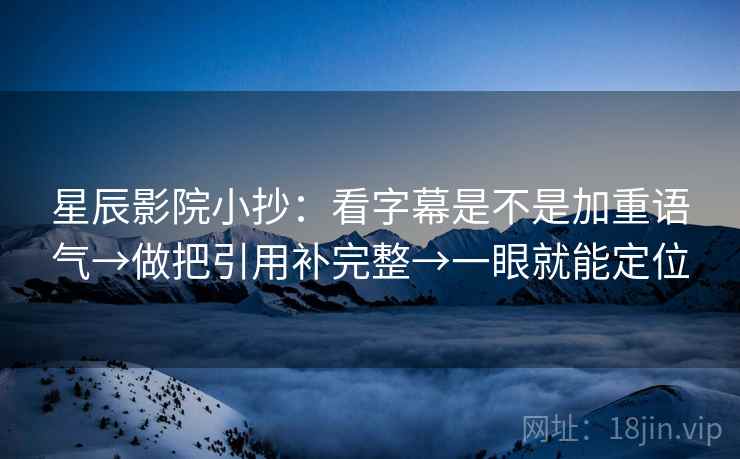 星辰影院小抄：看字幕是不是加重语气→做把引用补完整→一眼就能定位