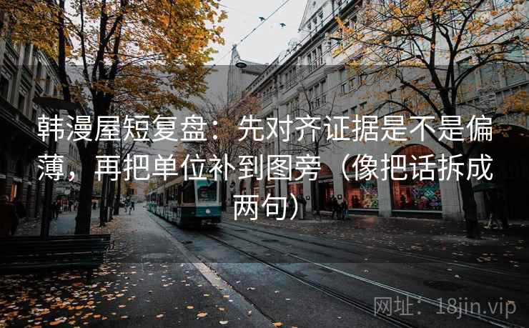 韩漫屋短复盘:先对齐证据是不是偏薄,再把单位补到图旁(像把话拆成两句) 韩漫屋短复盘:先对齐证据是不是偏薄,再把单位补到图旁(像把话拆成两句)
