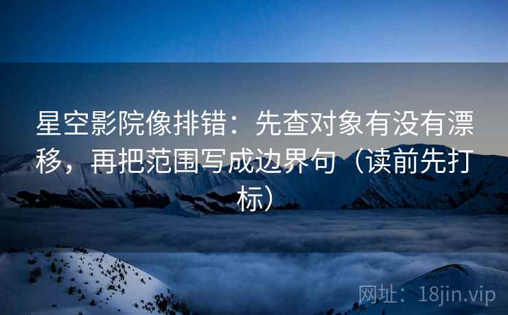 星空影院像排错：先查对象有没有漂移，再把范围写成边界句（读前先打标）